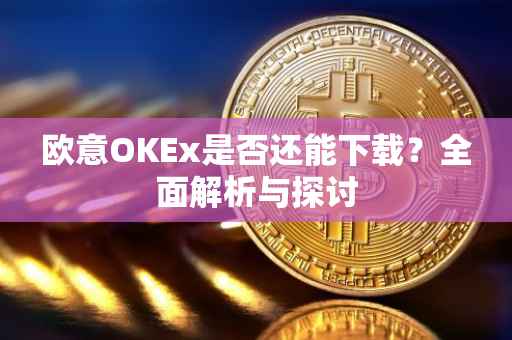 欧意OKEx是否还能下载？全面解析与探讨