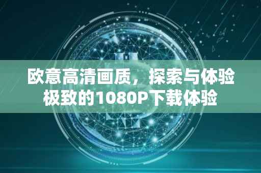 欧意高清画质，探索与体验极致的1080P下载体验