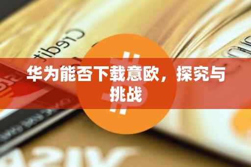 华为能否下载意欧，探究与挑战