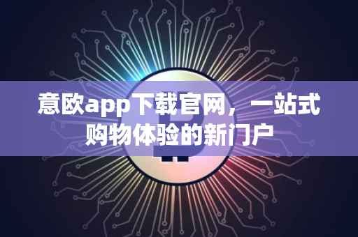 意欧app下载官网，一站式购物体验的新门户