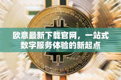 欧意最新下载官网，一站式数字服务体验的新起点