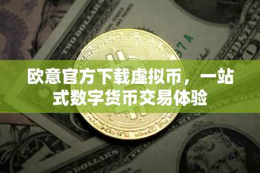 欧意官方下载虚拟币，一站式数字货币交易体验