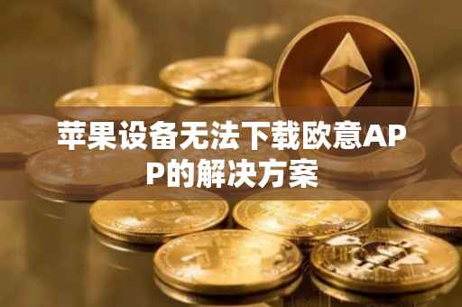 苹果设备无法下载欧意APP的解决方案
