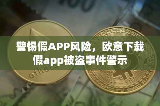 警惕假APP风险，欧意下载假app被盗事件警示