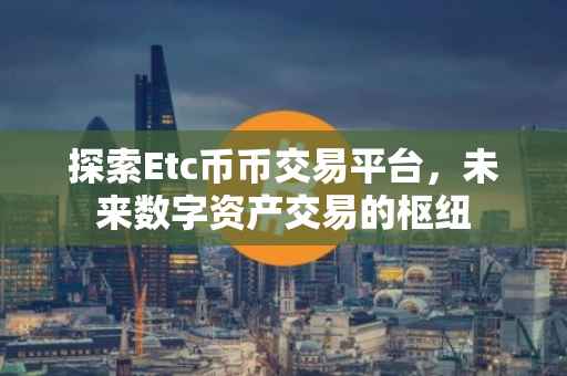 探索Etc币币交易平台，未来数字资产交易的枢纽
