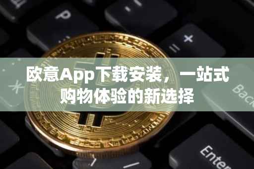 欧意App下载安装，一站式购物体验的新选择