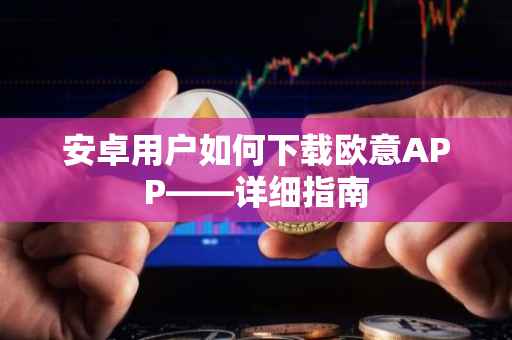 安卓用户如何下载欧意APP——详细指南