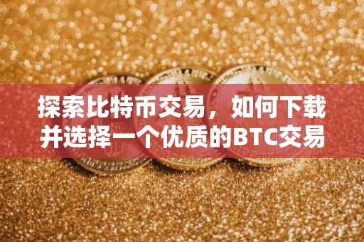 探索比特币交易，如何下载并选择一个优质的BTC交易平台
