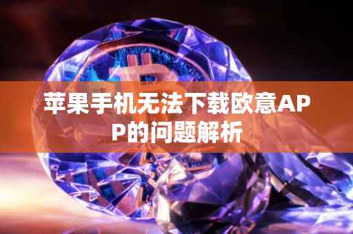 苹果手机无法下载欧意APP的问题解析