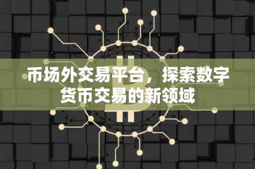 币场外交易平台，探索数字货币交易的新领域