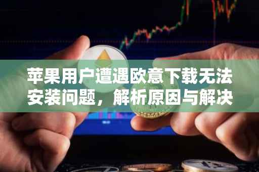 苹果用户遭遇欧意下载无法安装问题，解析原因与解决方案