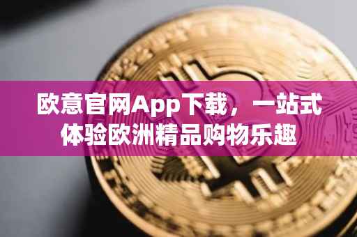 欧意官网App下载，一站式体验欧洲精品购物乐趣