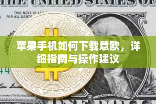 苹果手机如何下载意欧，详细指南与操作建议
