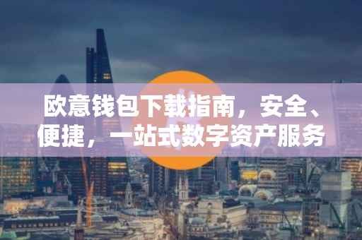 欧意钱包下载指南，安全、便捷，一站式数字资产服务体验