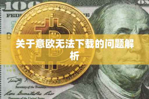 关于意欧无法下载的问题解析