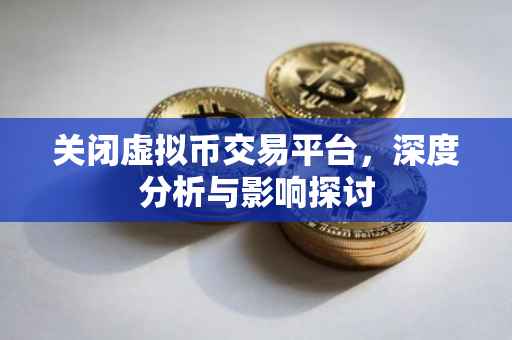 关闭虚拟币交易平台，深度分析与影响探讨