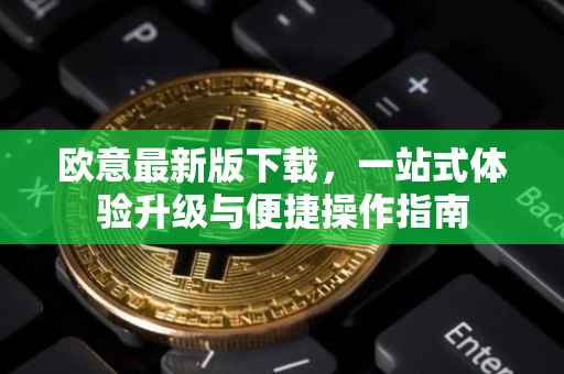 欧意最新版下载，一站式体验升级与便捷操作指南