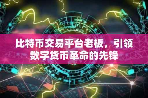 比特币交易平台老板，引领数字货币革命的先锋