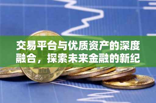 交易平台与优质资产的深度融合，探索未来金融的新纪元