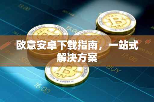 欧意安卓下载指南，一站式解决方案