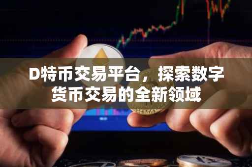 D特币交易平台，探索数字货币交易的全新领域