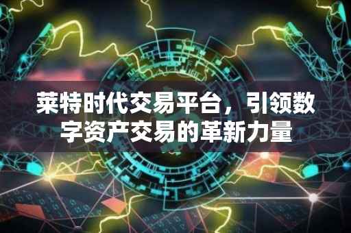 莱特时代交易平台，引领数字资产交易的革新力量