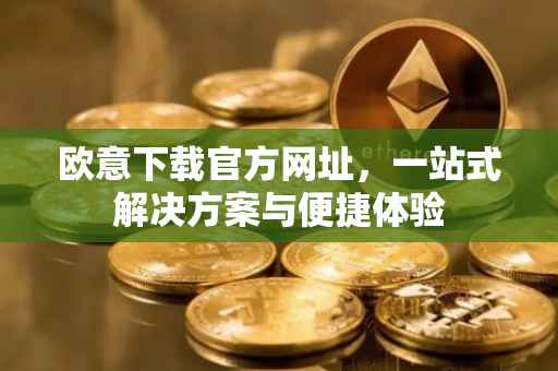欧意下载官方网址，一站式解决方案与便捷体验