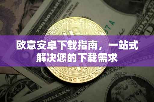 欧意安卓下载指南，一站式解决您的下载需求