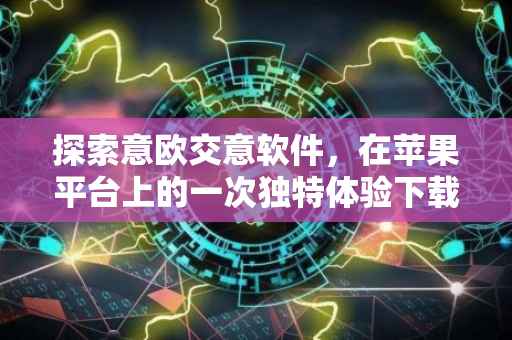 探索意欧交意软件，在苹果平台上的一次独特体验下载