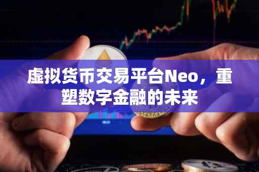 虚拟货币交易平台Neo，重塑数字金融的未来