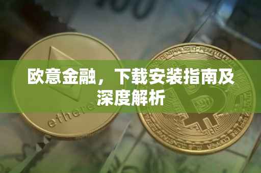 欧意金融，下载安装指南及深度解析