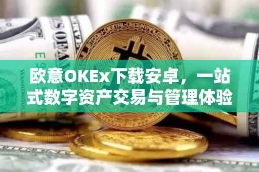 欧意OKEx下载安卓，一站式数字资产交易与管理体验