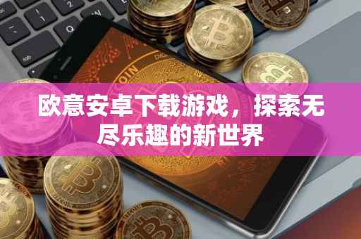 欧意安卓下载游戏，探索无尽乐趣的新世界