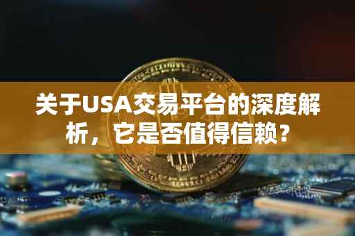 关于USA交易平台的深度解析，它是否值得信赖？