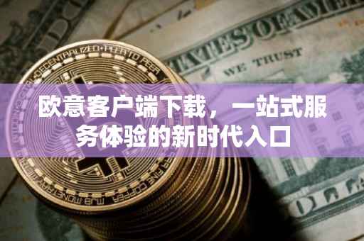 欧意客户端下载，一站式服务体验的新时代入口