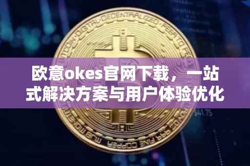 欧意okes官网下载，一站式解决方案与用户体验优化