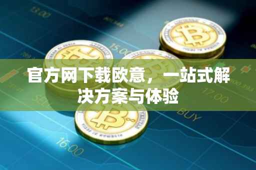 官方网下载欧意，一站式解决方案与体验
