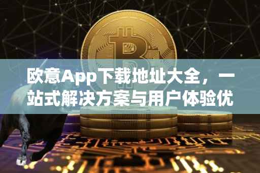 欧意App下载地址大全，一站式解决方案与用户体验优化
