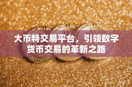大币特交易平台，引领数字货币交易的革新之路