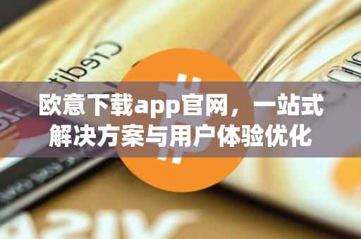欧意下载app官网，一站式解决方案与用户体验优化