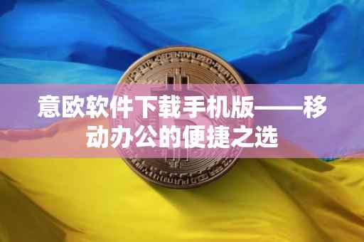 意欧软件下载手机版——移动办公的便捷之选
