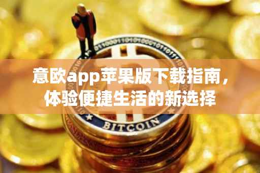 意欧app苹果版下载指南，体验便捷生活的新选择