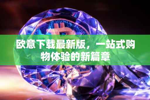 欧意下载最新版，一站式购物体验的新篇章