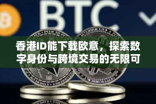 香港ID能下载欧意，探索数字身份与跨境交易的无限可能