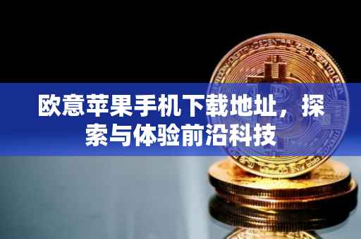 欧意苹果手机下载地址，探索与体验前沿科技