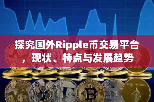 探究国外Ripple币交易平台，现状、特点与发展趋势