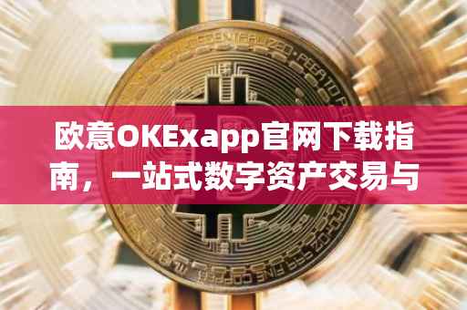 欧意OKExapp官网下载指南，一站式数字资产交易与管理体验