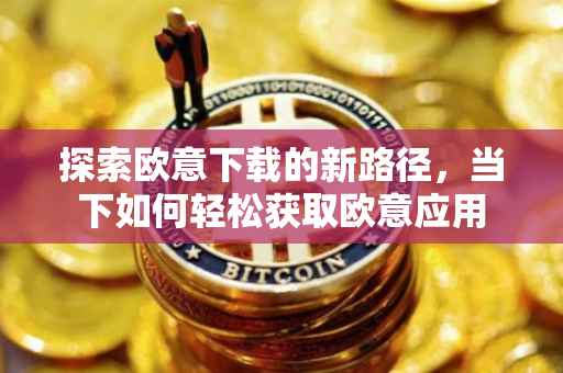 探索欧意下载的新路径，当下如何轻松获取欧意应用