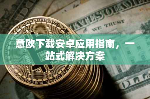 意欧下载安卓应用指南，一站式解决方案