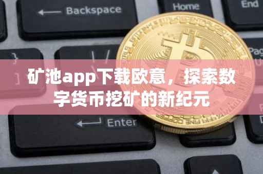 矿池app下载欧意，探索数字货币挖矿的新纪元